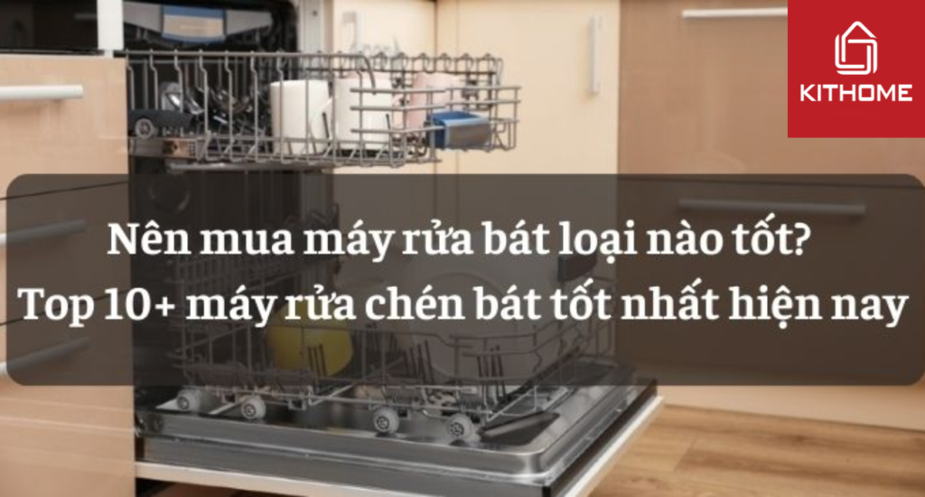 Nên mua máy rửa bát loại nào tốt? Top 10+ máy rửa chén bát tốt nhất 2024