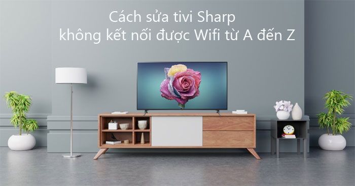 Cách sửa tivi Sharp không kết nối được wifi từ A đến Z 2025