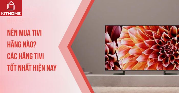 Nên mua tivi hãng nào? Các hãng tivi tốt nhất hiện nay[2025]