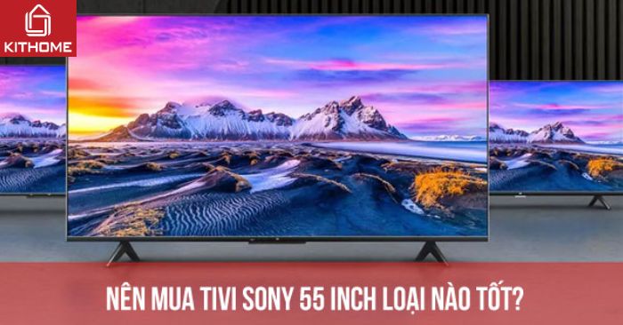 Nên mua tivi Sony 55 inch loại nào tốt? Top 10 tivi Sony 55 inch giá rẻ - Gợi ý Kithonme