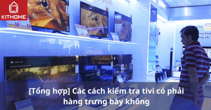 [Tổng hợp] Các cách kiểm tra tivi có phải hàng trưng bày không