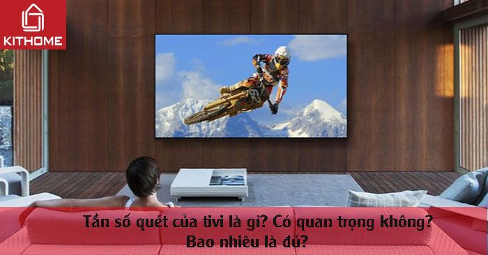 Tần số quét của tivi là gì? Có quan trọng không? Bao nhiêu là đủ? Tần số quét của tivi là gì? Có quan trọng không? Bao nhiêu là đủ?