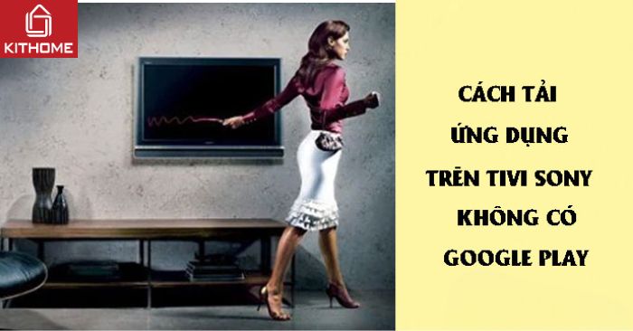 Cách tải ứng dụng trên tivi Sony không có Google Play dễ nhất