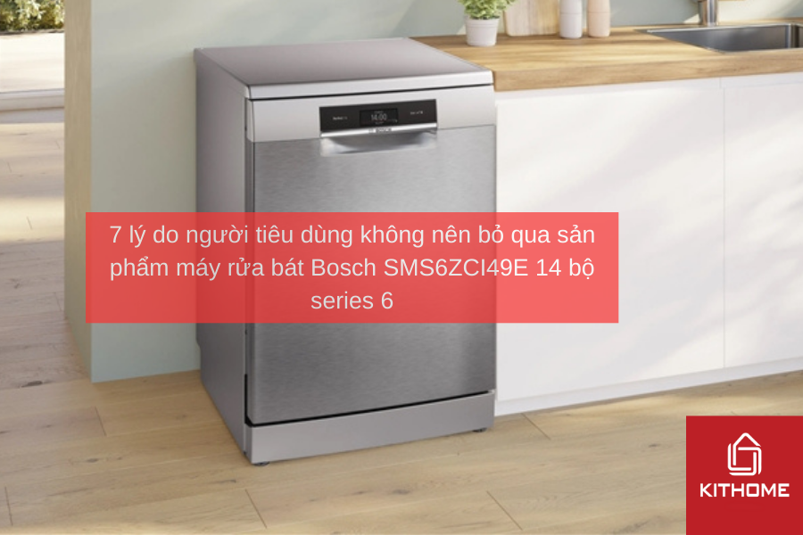 7 lý do người tiêu dùng không nên bỏ qua sản phẩm máy rửa bát Bosch SMS6ZCI49E 14 bộ series 6