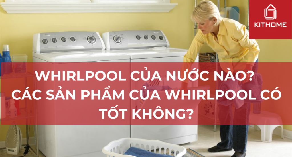 Whirlpool Của Nước Nào? 7 Sự Thật Về Chất Lượng Sản Phẩm Whirlpool | kithome