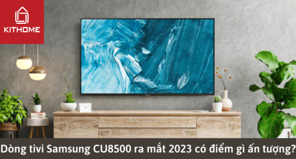 Dòng tivi Samsung CU8500 ra mắt 2023 có điểm gì ấn tượng?