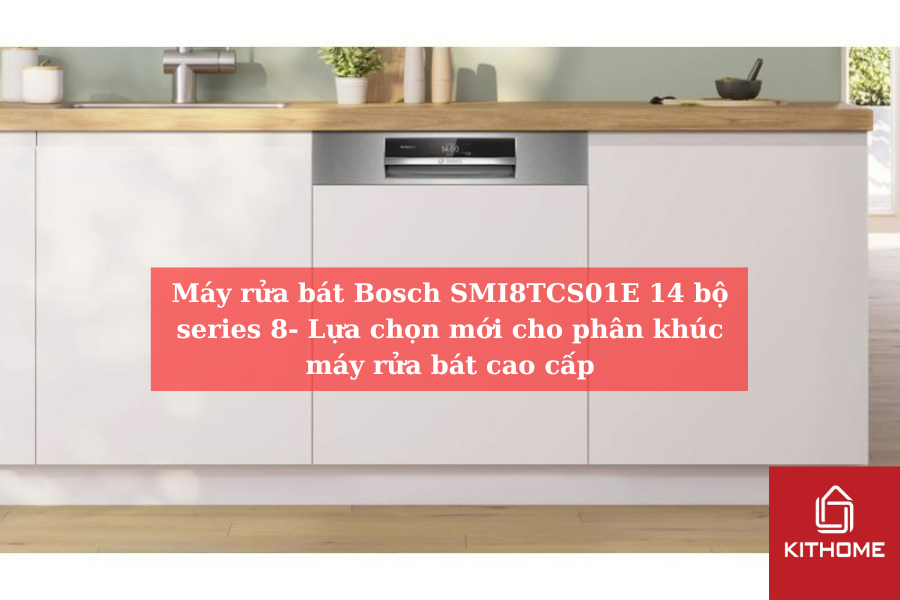 Máy rửa bát Bosch SMI8TCS01E 14 bộ series 8- Lựa chọn mới cho phân khúc máy rửa bát cao cấp