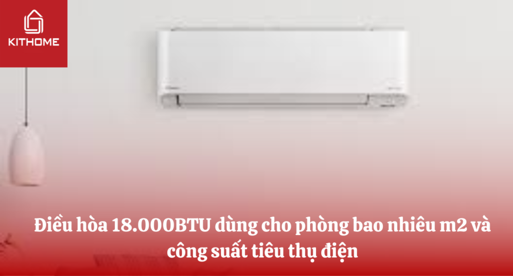 Điều hòa 18000btu dùng cho phòng bao nhiêu m2 và công suất tiêu thụ điện | Kithome
