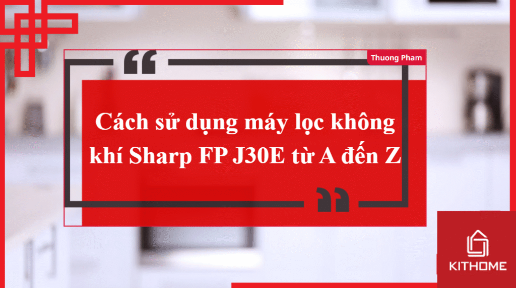 Cách sử dụng máy lọc không khí Sharp FP J30E từ A đến Z