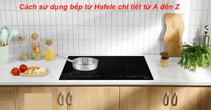 Cách sử dụng bếp từ Hafele chi tiết từ A đến Z 