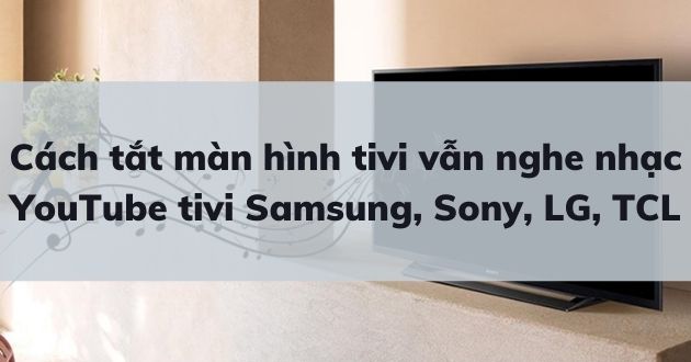 Cách tắt màn hình tivi khi nghe nhạc YouTube tivi Samsung, Sony, LG, TCL Cách tắt màn hình tivi khi nghe nhạc YouTube tivi Samsung, Sony, LG, TCL
