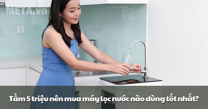 Tầm 5 triệu nên mua máy lọc nước nào dùng tốt nhất?