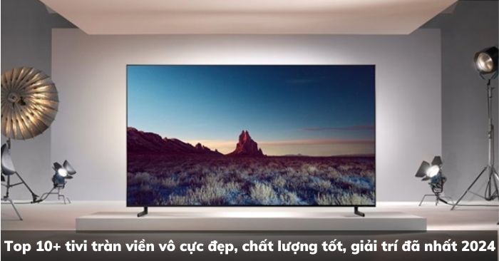 Top 10+ tivi tràn viền vô cực đẹp, chất lượng tốt, giải trí đã nhất 2025