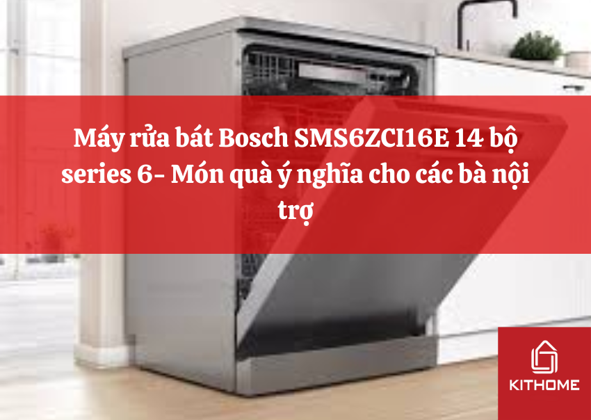 Máy rửa bát Bosch SMS6ZCI16E 14 bộ series 6- Món quà ý nghĩa cho các bà nội trợ