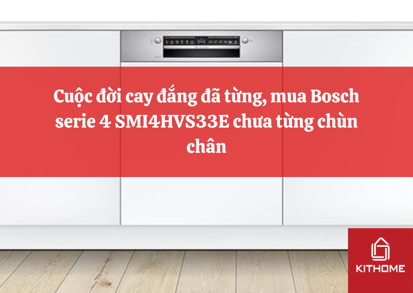 Cuộc đời cay đắng đã từng, mua Bosch serie 4 SMI4HVS33E chưa từng chùn chân