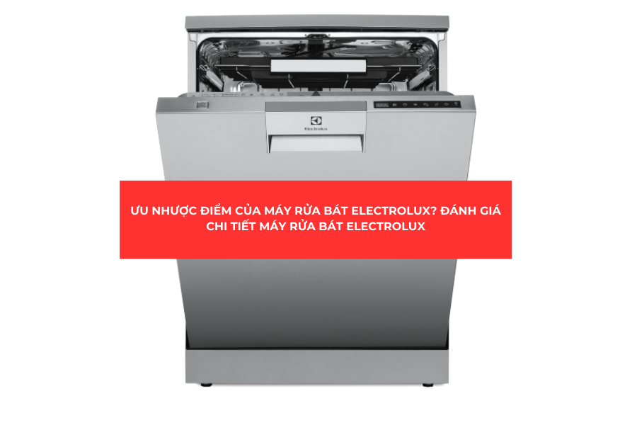 ƯU NHƯỢC ĐIỂM CỦA MÁY RỬA BÁT ELECTROLUX? ĐÁNH GIÁ CHI TIẾT MÁY RỬA BÁT ELECTROLUX