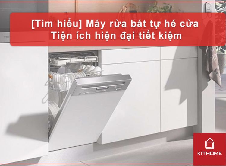 [TÌM HIỂU] MÁY RỬA BÁT TỰ HÉ CỬA – TIỆN ÍCH HIỆN ĐẠI TIẾT KIỆM