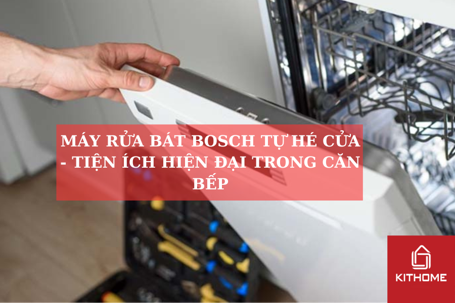 MÁY RỬA BÁT BOSCH TỰ HÉ CỬA - TIỆN ÍCH HIỆN ĐẠI TRONG CĂN BẾP