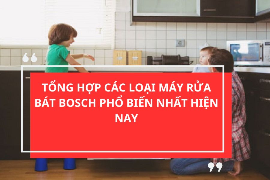 TỔNG HỢP CÁC LOẠI MÁY RỬA BÁT BOSCH PHỔ BIẾN NHẤT HIỆN NAY