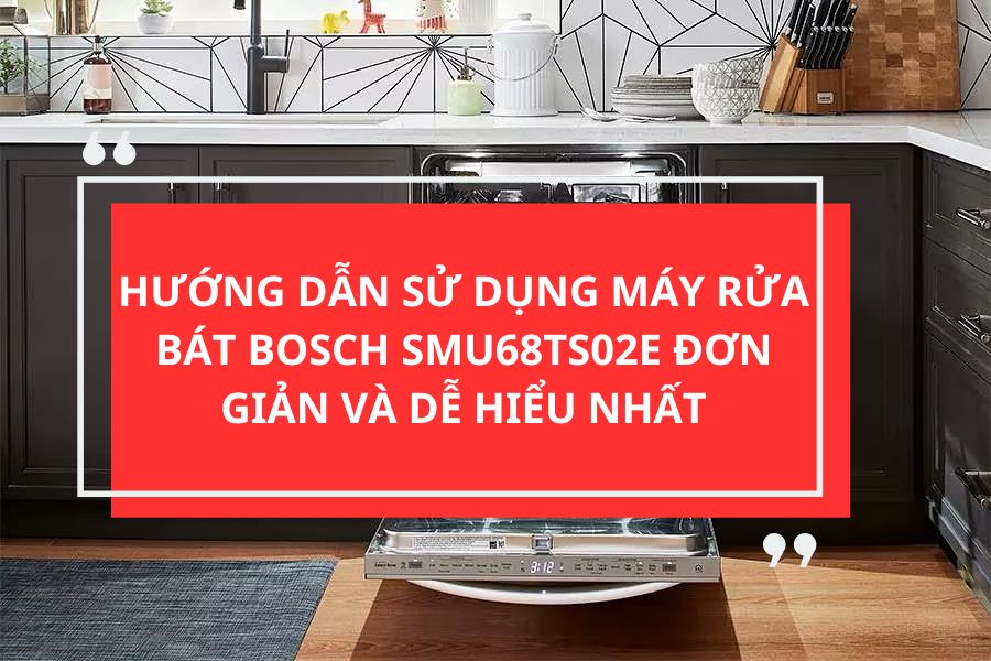 HƯỚNG DẪN SỬ DỤNG MÁY RỬA BÁT BOSCH SMU68TS02E ĐƠN GIẢN VÀ DỄ HIỂU NHẤT