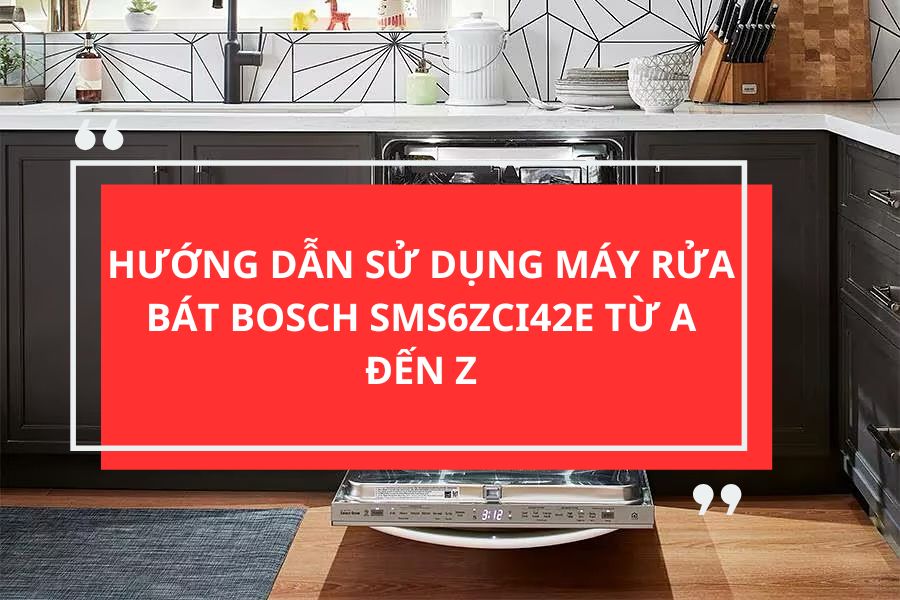 HƯỚNG DẪN SỬ DỤNG MÁY RỬA BÁT BOSCH SMS6ZCI42E TỪ A ĐẾN Z