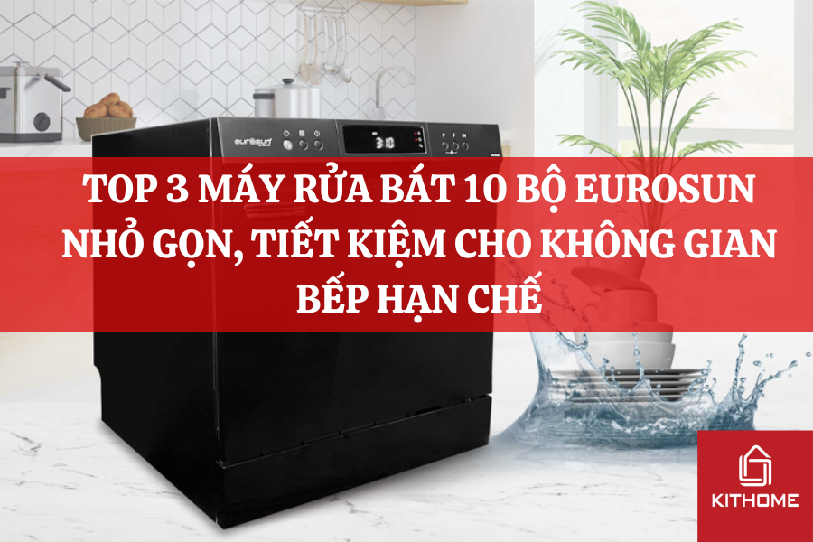 TOP 3 MÁY RỬA BÁT 10 BỘ EUROSUN NHỎ GỌN, TIẾT KIỆM CHO KHÔNG GIAN BẾP HẠN CHẾ