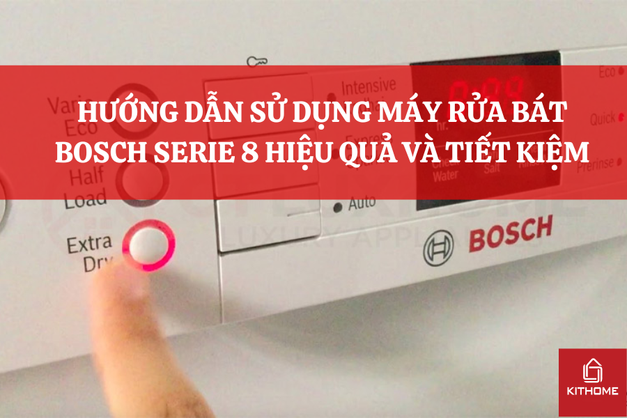 HƯỚNG DẪN SỬ DỤNG MÁY RỬA BÁT BOSCH SERIE 8 HIỆU QUẢ VÀ TIẾT KIỆM