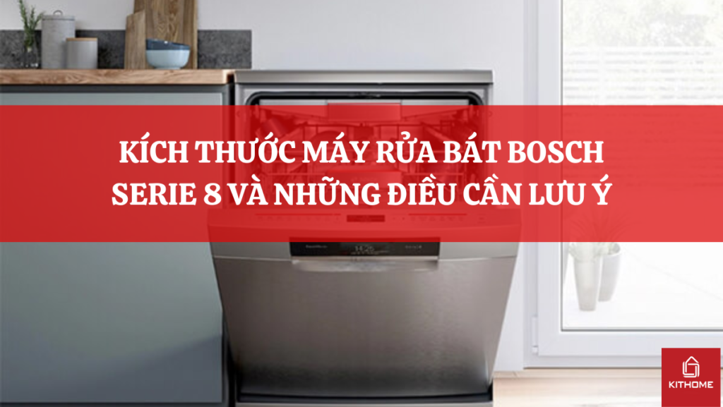 KÍCH THƯỚC MÁY RỬA BÁT BOSCH SERIE 8 VÀ NHỮNG ĐIỀU CẦN LƯU Ý
