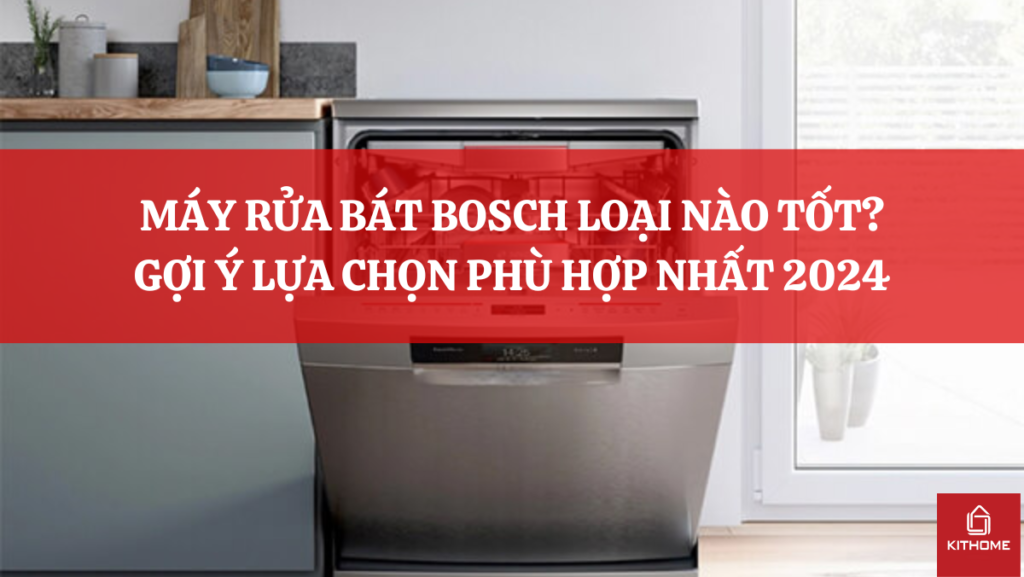MÁY RỬA BÁT BOSCH LOẠI NÀO TỐT? GỢI Ý LỰA CHỌN PHÙ HỢP NHẤT 2024