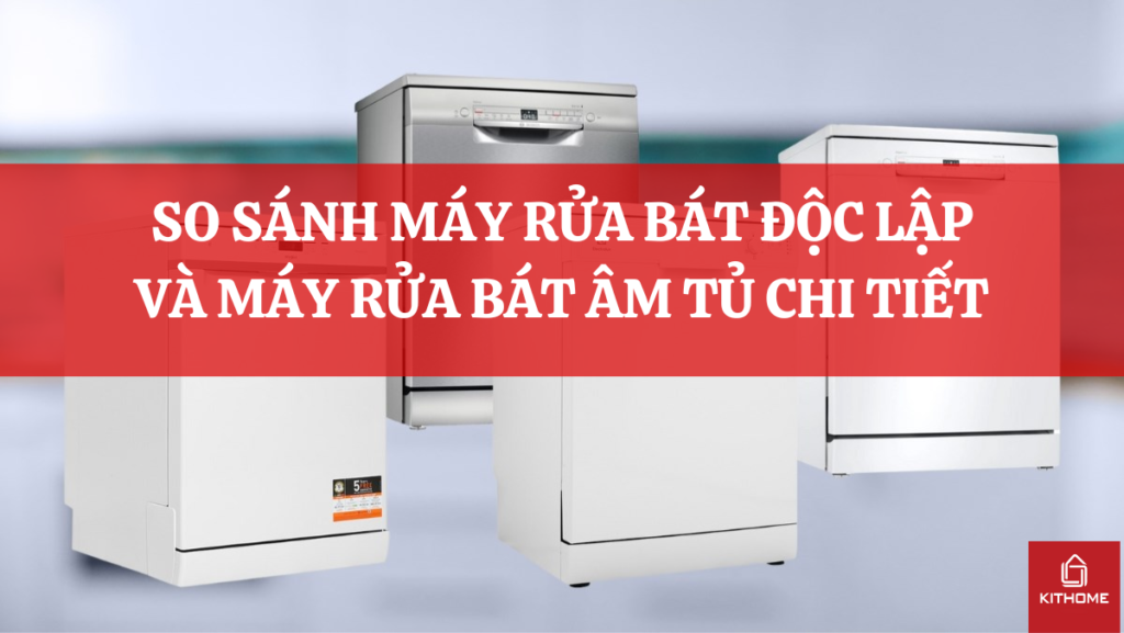 SO SÁNH MÁY RỬA BÁT ĐỘC LẬP VÀ MÁY RỬA BÁT ÂM TỦ CHI TIẾT