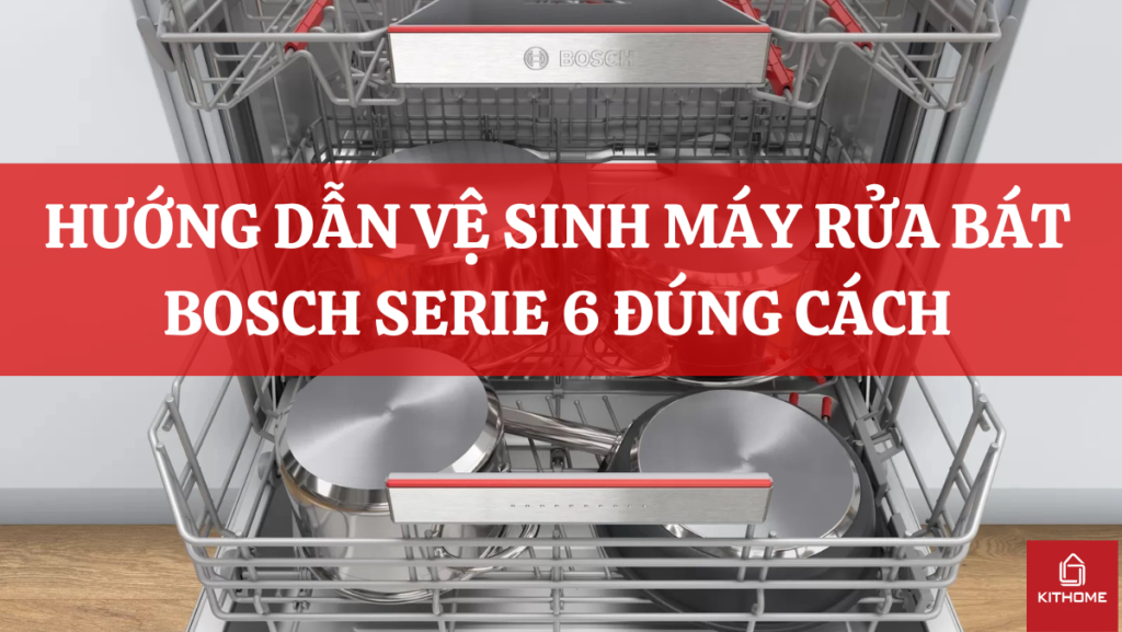 HƯỚNG DẪN VỆ SINH MÁY RỬA BÁT BOSCH SERIE 6 ĐÚNG CÁCH