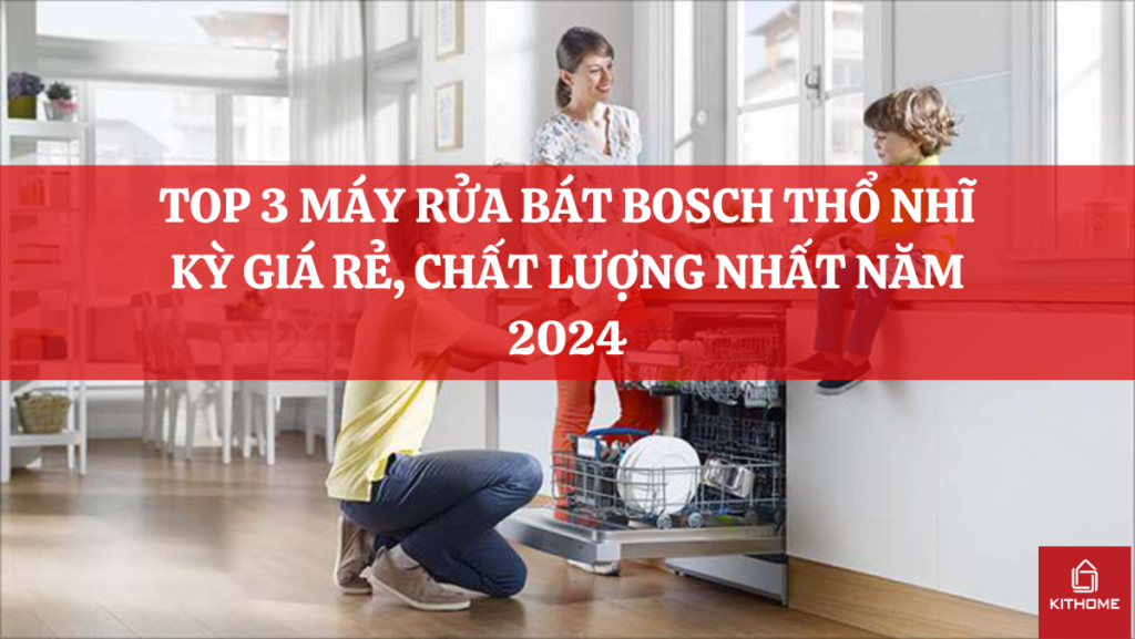 TOP 3 MÁY RỬA BÁT BOSCH THỔ NHĨ KỲ GIÁ RẺ, CHẤT LƯỢNG NHẤT NĂM 2024
