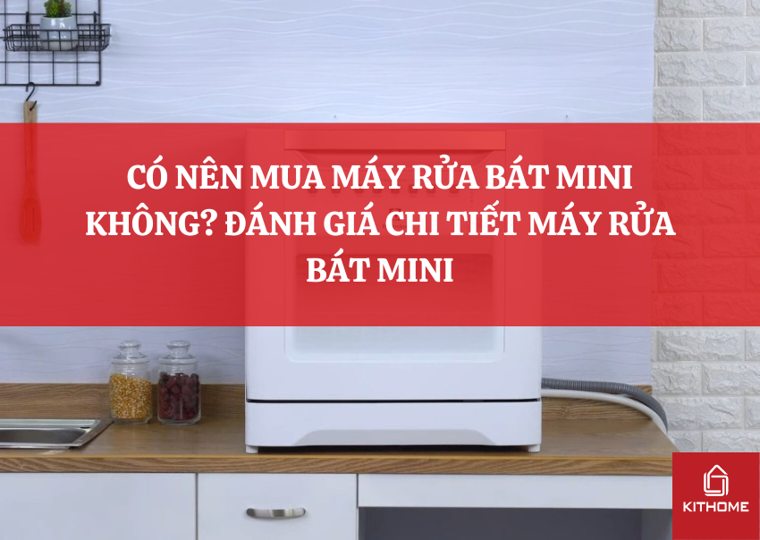 CÓ NÊN MUA MÁY RỬA BÁT MINI KHÔNG? ĐÁNH GIÁ CHI TIẾT MÁY RỬA BÁT MINI