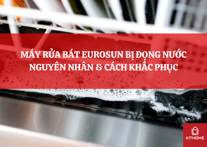 MÁY RỬA BÁT EUROSUN BỊ ĐỌNG NƯỚC NGUYÊN NHÂN & CÁCH KHẮC PHỤC