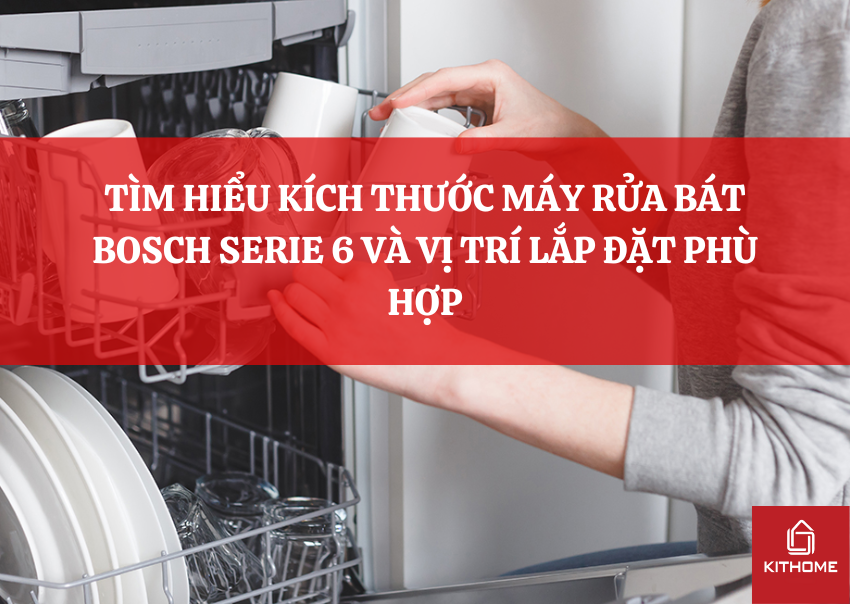 TÌM HIỂU KÍCH THƯỚC MÁY RỬA BÁT BOSCH SERIE 6 VÀ VỊ TRÍ LẮP ĐẶT PHÙ HỢP