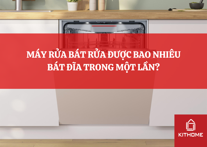 MÁY RỬA BÁT RỬA ĐƯỢC BAO NHIÊU BÁT ĐĨA TRONG MỘT LẦN?