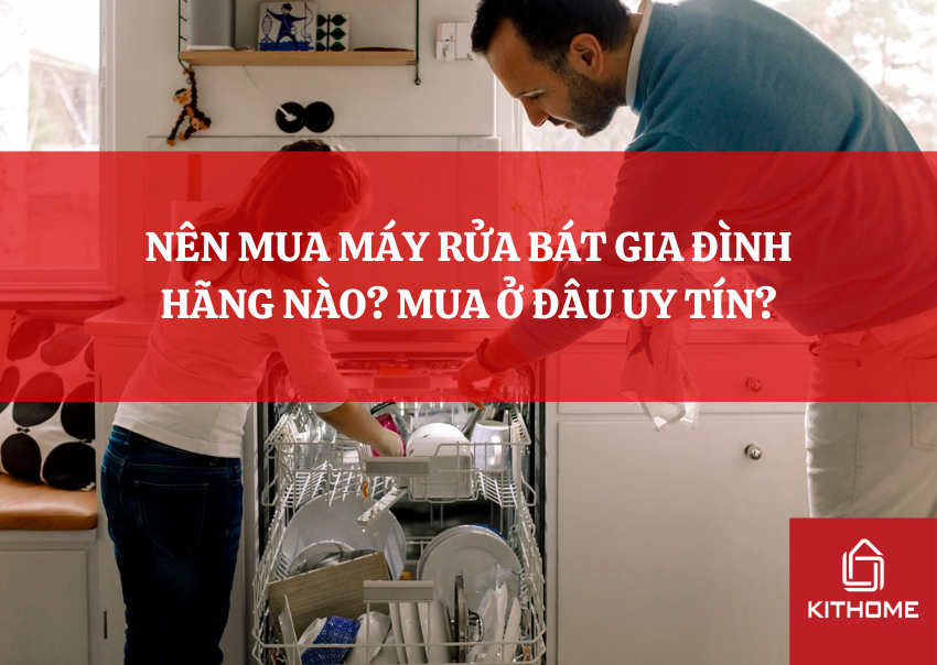 NÊN MUA MÁY RỬA BÁT GIA ĐÌNH HÃNG NÀO? MUA Ở ĐÂU UY TÍN?