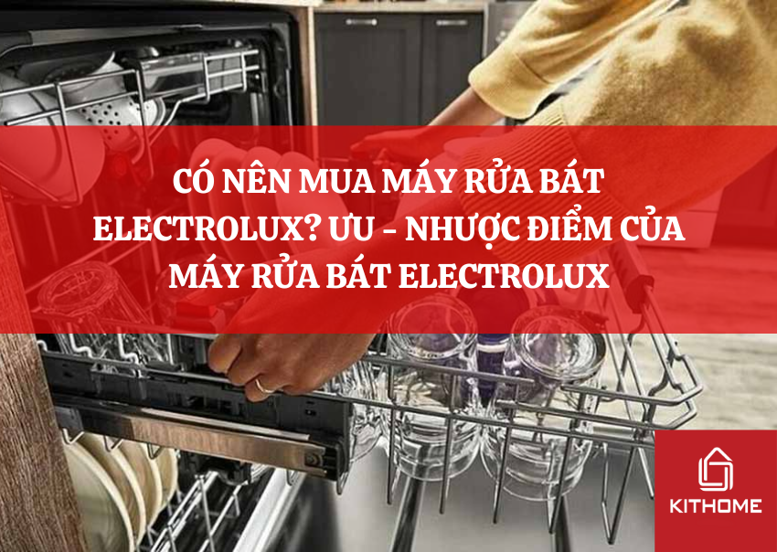 CÓ NÊN MUA MÁY RỬA BÁT ELECTROLUX? ƯU - NHƯỢC ĐIỂM CỦA MÁY RỬA BÁT ELECTROLUX