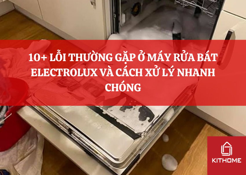 10+ LỖI THƯỜNG GẶP Ở MÁY RỬA BÁT ELECTROLUX VÀ CÁCH XỬ LÝ NHANH CHÓNG