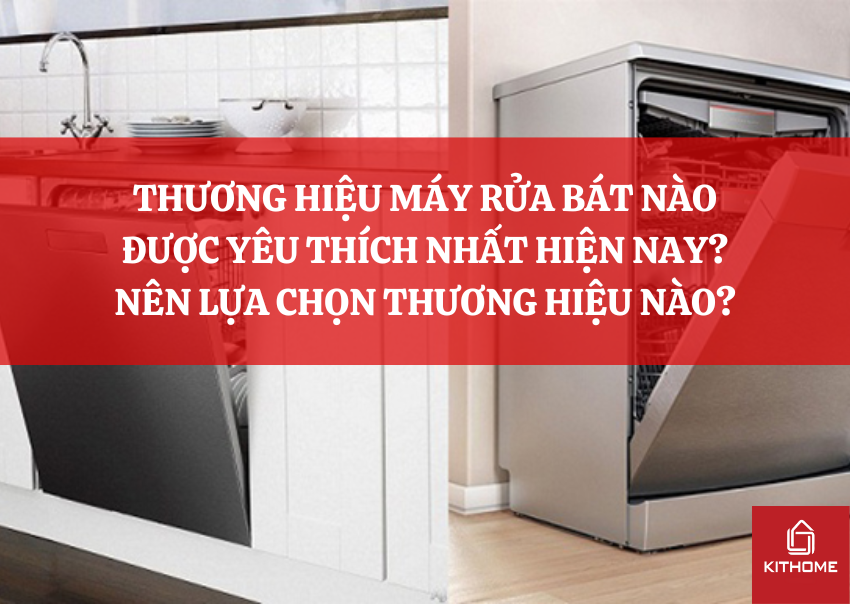 THƯƠNG HIỆU MÁY RỬA BÁT NÀO ĐƯỢC YÊU THÍCH NHẤT HIỆN NAY? NÊN LỰA CHỌN THƯƠNG HIỆU NÀO?