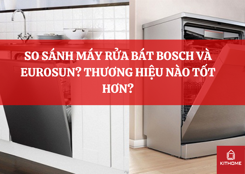SO SÁNH MÁY RỬA BÁT BOSCH VÀ EUROSUN? THƯƠNG HIỆU NÀO TỐT HƠN?