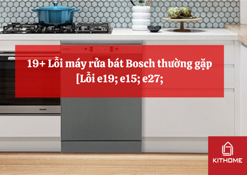 19+ Lỗi máy rửa bát Bosch thường gặp [Lỗi e19; e15; e27;