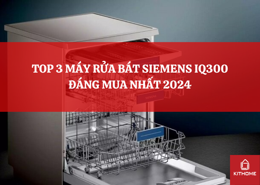 TOP 3 MÁY RỬA BÁT SIEMENS IQ300 ĐÁNG MUA NHẤT 2024
