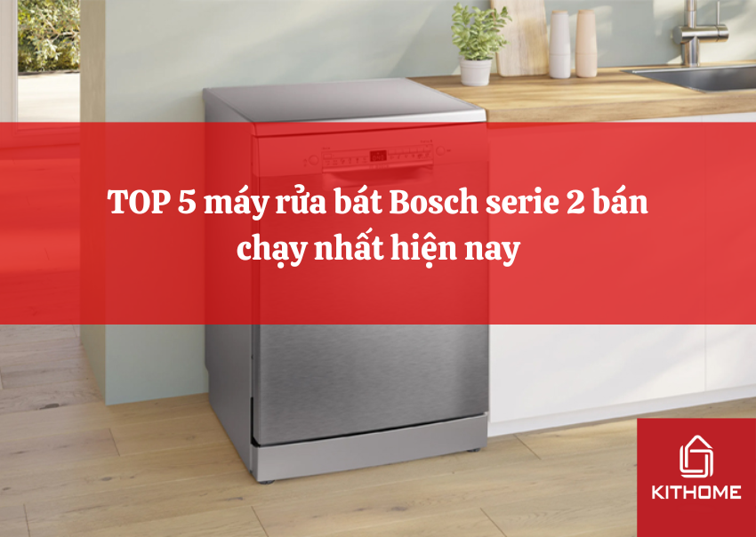 TOP 5 máy rửa bát Bosch serie 2 bán chạy nhất hiện nay