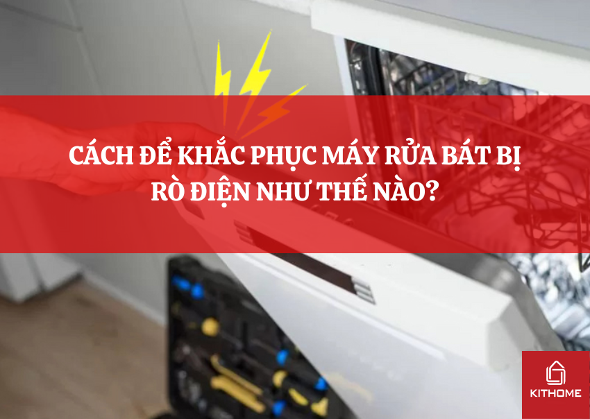 CÁCH ĐỂ KHẮC PHỤC MÁY RỬA BÁT BỊ RÒ ĐIỆN NHƯ THẾ NÀO?