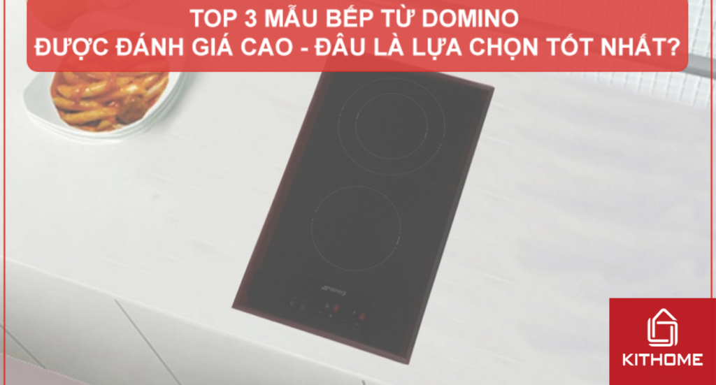 TOP 3 MẪU BẾP TỪ DOMINO ĐƯỢC ĐÁNH GIÁ CAO - ĐÂU LÀ LỰA CHỌN TỐT NHẤT?
