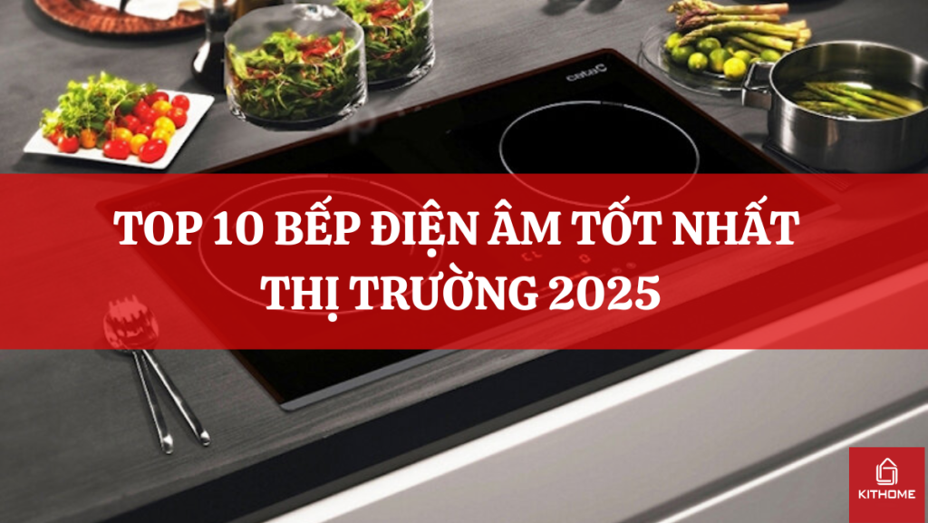 TOP 10 BẾP ĐIỆN ÂM TỐT NHẤT THỊ TRƯỜNG 2025