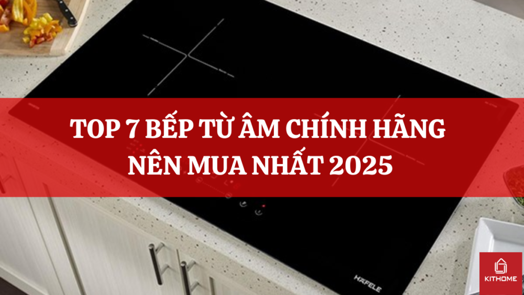 TOP 7 BẾP TỪ ÂM CHÍNH HÃNG NÊN MUA NHẤT 2025