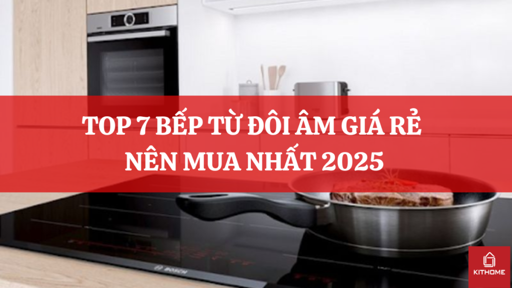 TOP 7 BẾP TỪ ĐÔI ÂM GIÁ RẺ NÊN MUA NHẤT 2025