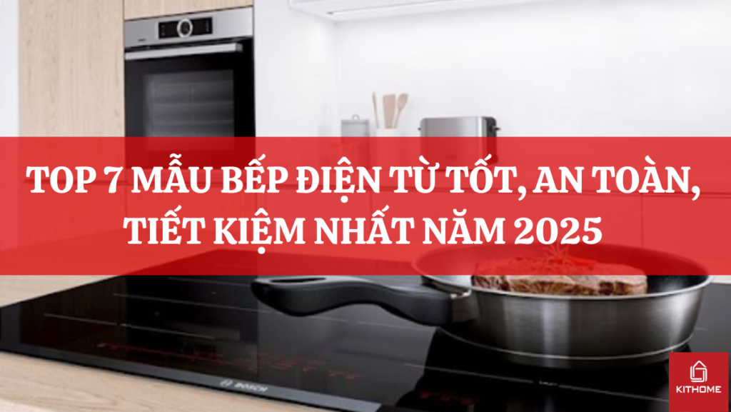 TOP 7 MẪU BẾP ĐIỆN TỪ TỐT, AN TOÀN, TIẾT KIỆM NHẤT NĂM 2025